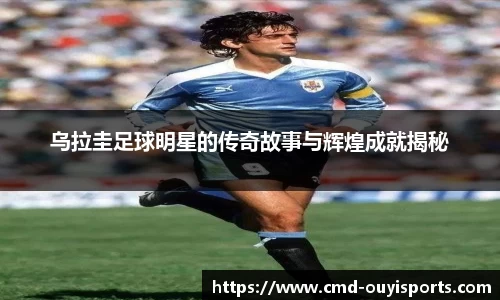 乌拉圭足球明星的传奇故事与辉煌成就揭秘