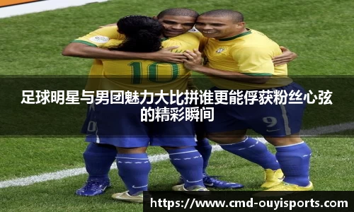足球明星与男团魅力大比拼谁更能俘获粉丝心弦的精彩瞬间