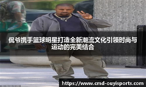 侃爷携手篮球明星打造全新潮流文化引领时尚与运动的完美结合