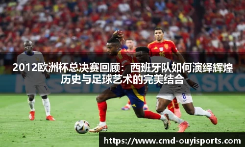 2012欧洲杯总决赛回顾：西班牙队如何演绎辉煌历史与足球艺术的完美结合